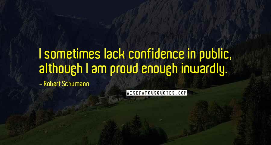 Robert Schumann Quotes: I sometimes lack confidence in public, although I am proud enough inwardly.