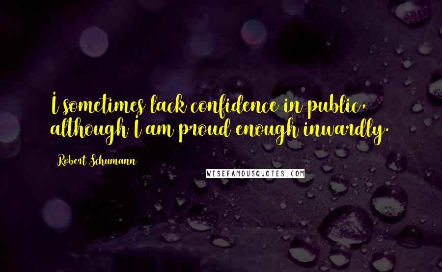 Robert Schumann Quotes: I sometimes lack confidence in public, although I am proud enough inwardly.