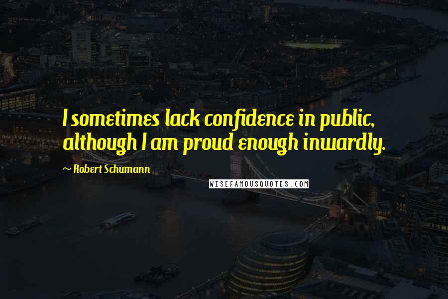 Robert Schumann Quotes: I sometimes lack confidence in public, although I am proud enough inwardly.