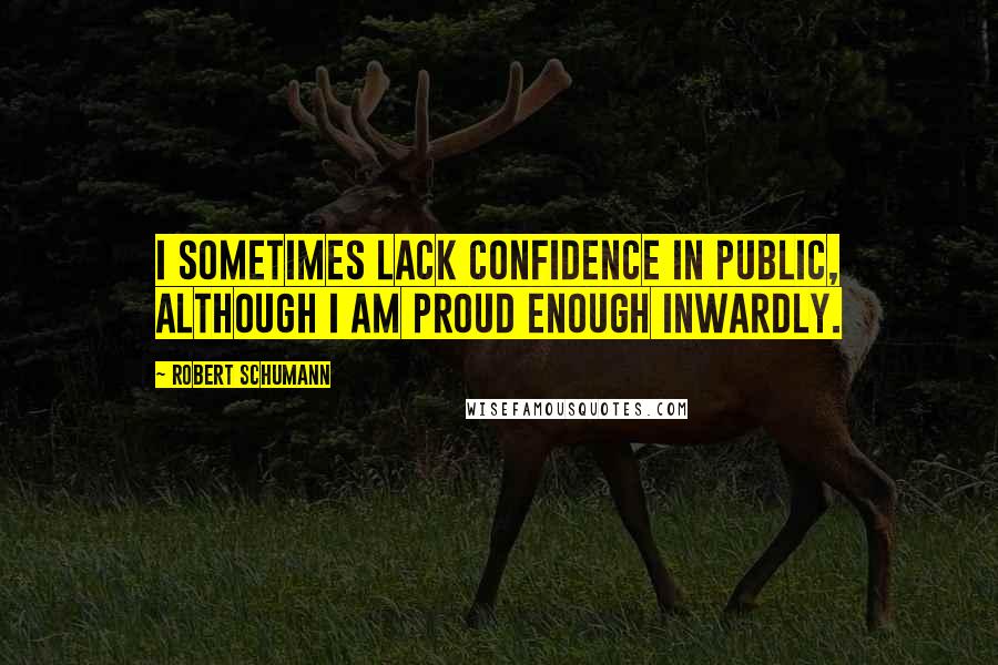 Robert Schumann Quotes: I sometimes lack confidence in public, although I am proud enough inwardly.