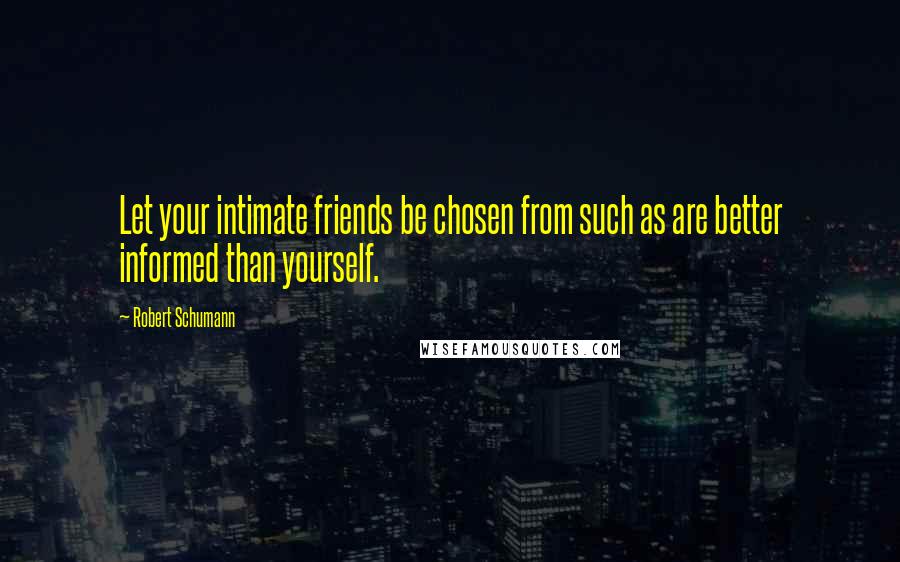Robert Schumann Quotes: Let your intimate friends be chosen from such as are better informed than yourself.