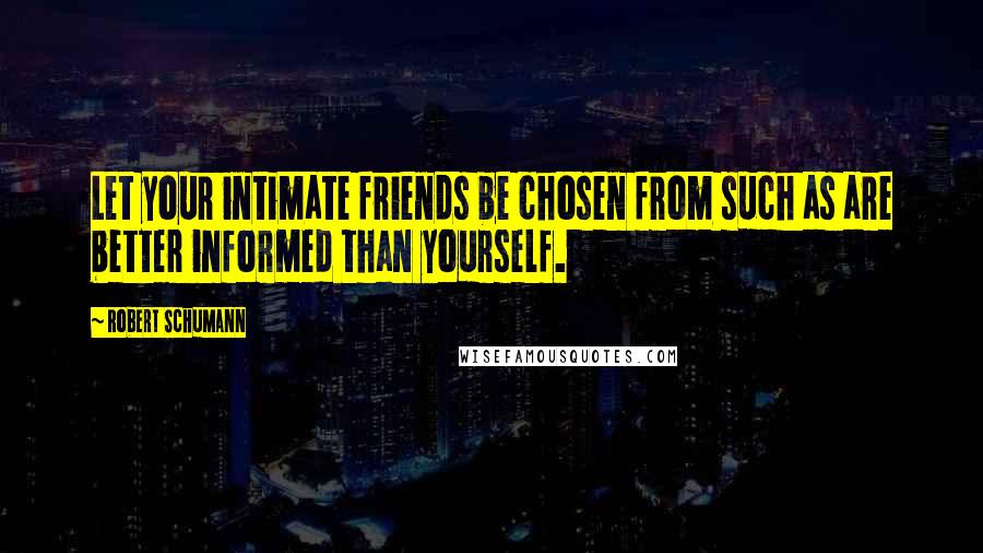 Robert Schumann Quotes: Let your intimate friends be chosen from such as are better informed than yourself.