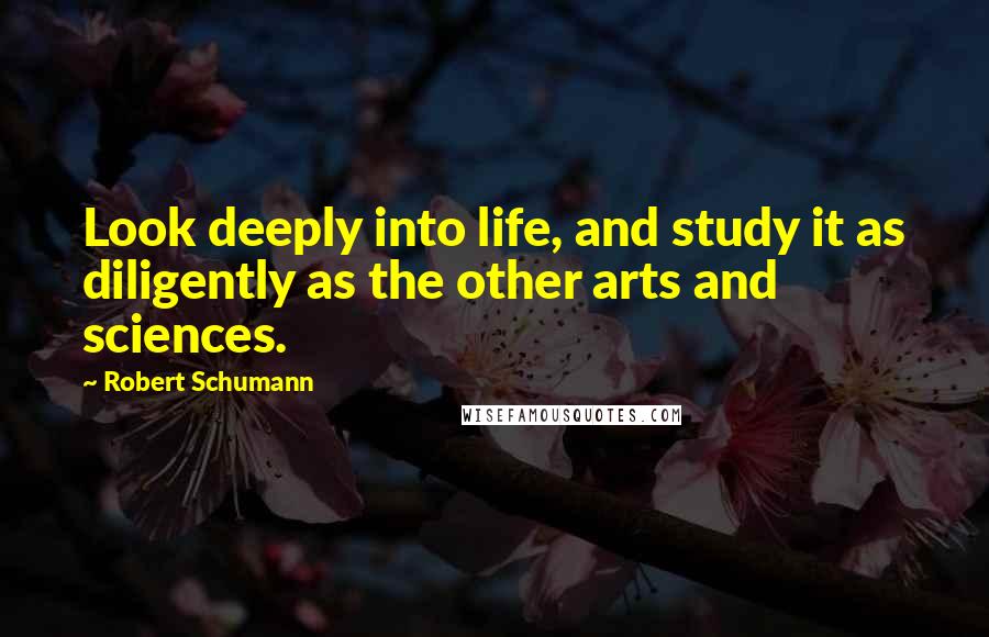 Robert Schumann Quotes: Look deeply into life, and study it as diligently as the other arts and sciences.