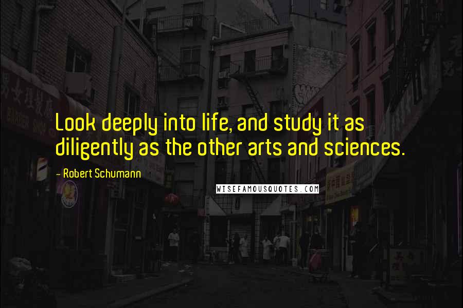 Robert Schumann Quotes: Look deeply into life, and study it as diligently as the other arts and sciences.