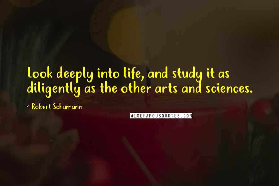 Robert Schumann Quotes: Look deeply into life, and study it as diligently as the other arts and sciences.