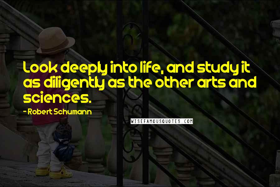 Robert Schumann Quotes: Look deeply into life, and study it as diligently as the other arts and sciences.