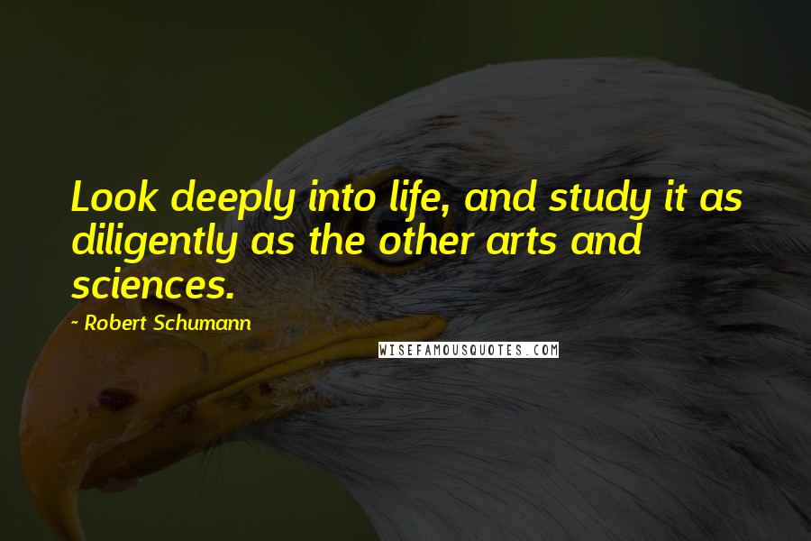 Robert Schumann Quotes: Look deeply into life, and study it as diligently as the other arts and sciences.