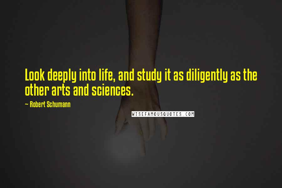 Robert Schumann Quotes: Look deeply into life, and study it as diligently as the other arts and sciences.