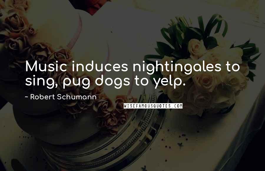 Robert Schumann Quotes: Music induces nightingales to sing, pug dogs to yelp.