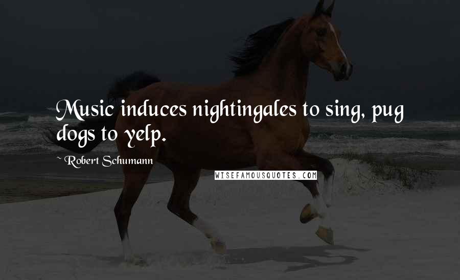 Robert Schumann Quotes: Music induces nightingales to sing, pug dogs to yelp.