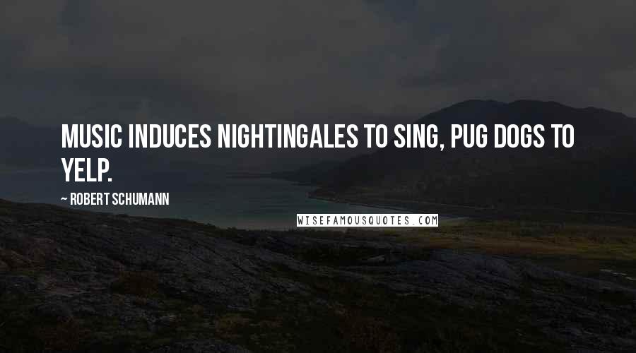 Robert Schumann Quotes: Music induces nightingales to sing, pug dogs to yelp.