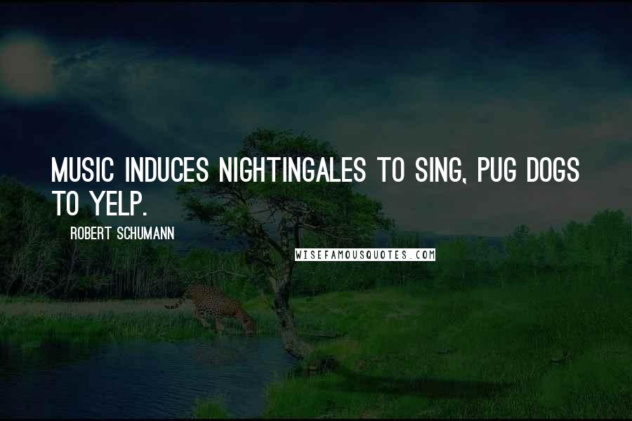 Robert Schumann Quotes: Music induces nightingales to sing, pug dogs to yelp.