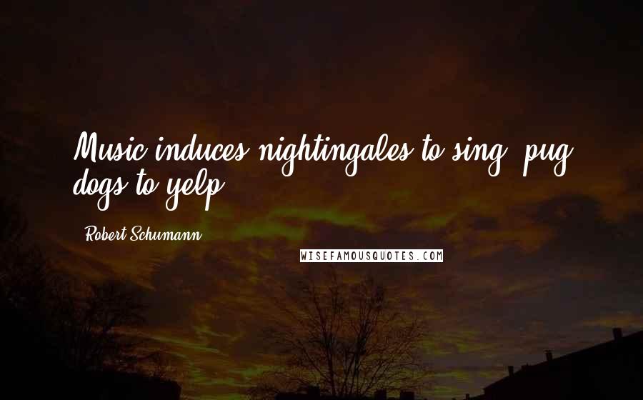 Robert Schumann Quotes: Music induces nightingales to sing, pug dogs to yelp.