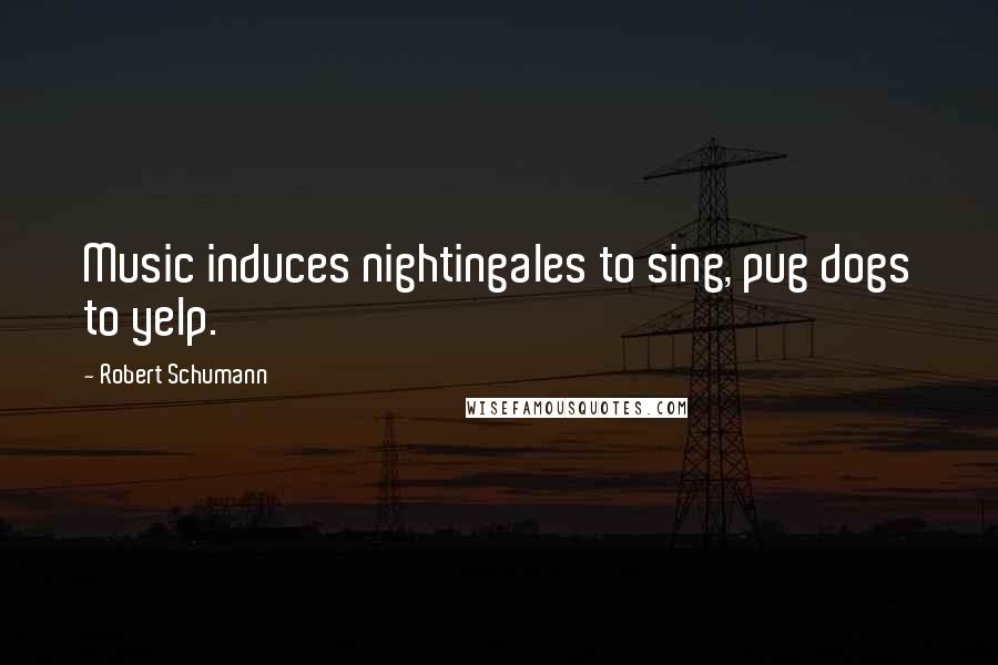 Robert Schumann Quotes: Music induces nightingales to sing, pug dogs to yelp.