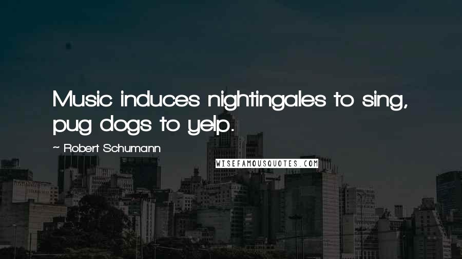 Robert Schumann Quotes: Music induces nightingales to sing, pug dogs to yelp.