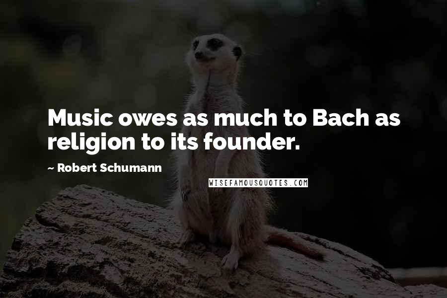 Robert Schumann Quotes: Music owes as much to Bach as religion to its founder.