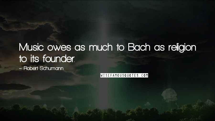 Robert Schumann Quotes: Music owes as much to Bach as religion to its founder.