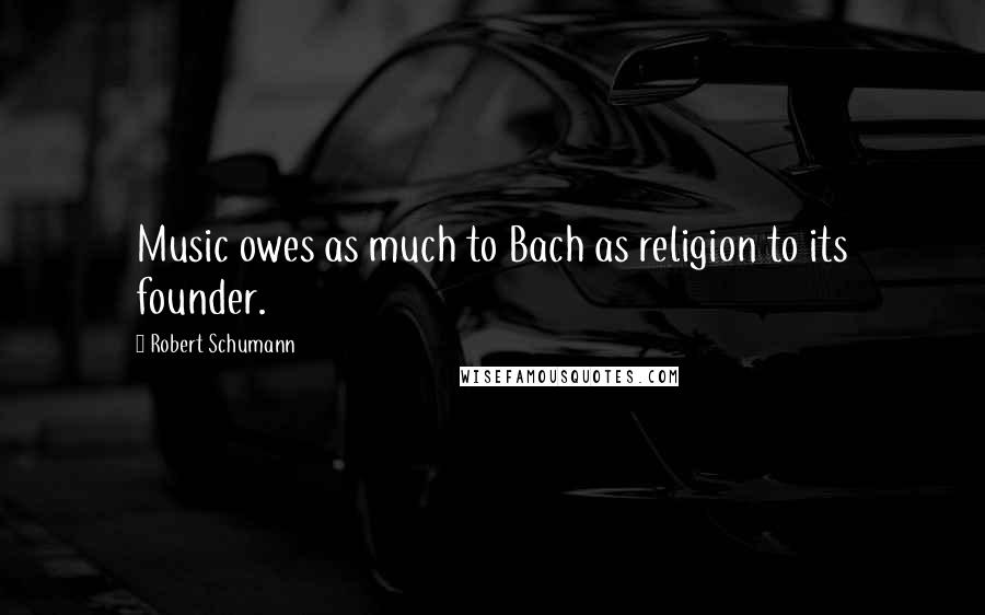 Robert Schumann Quotes: Music owes as much to Bach as religion to its founder.