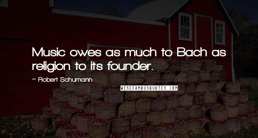 Robert Schumann Quotes: Music owes as much to Bach as religion to its founder.