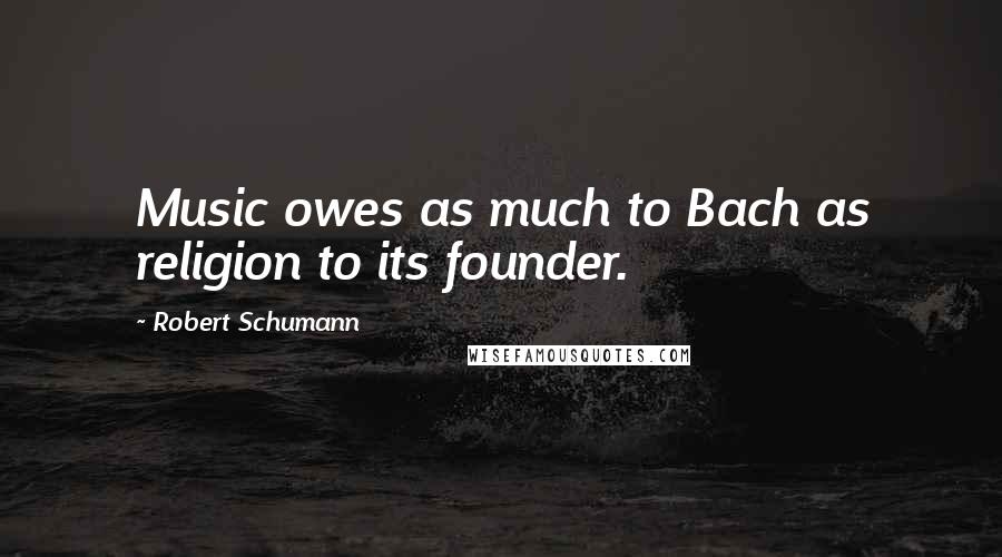 Robert Schumann Quotes: Music owes as much to Bach as religion to its founder.