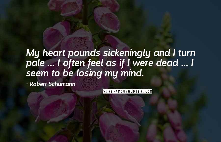 Robert Schumann Quotes: My heart pounds sickeningly and I turn pale ... I often feel as if I were dead ... I seem to be losing my mind.