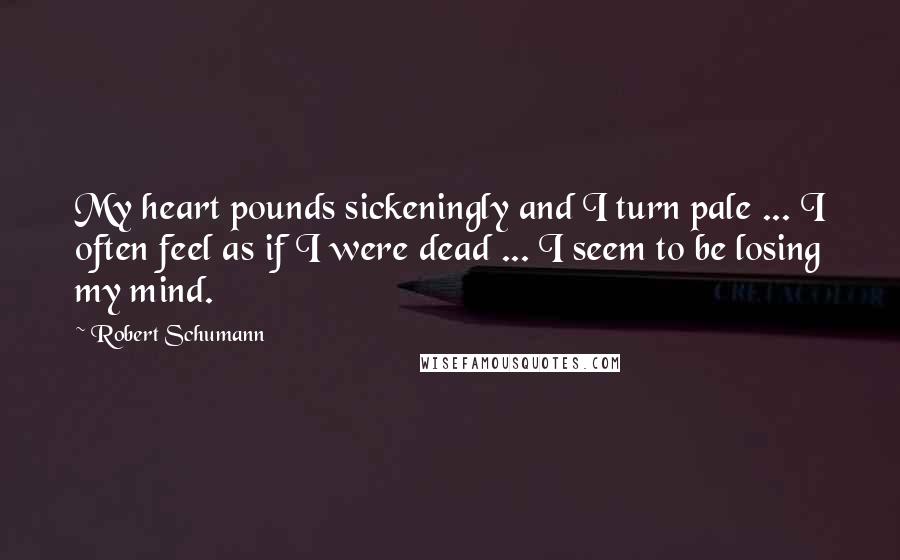 Robert Schumann Quotes: My heart pounds sickeningly and I turn pale ... I often feel as if I were dead ... I seem to be losing my mind.