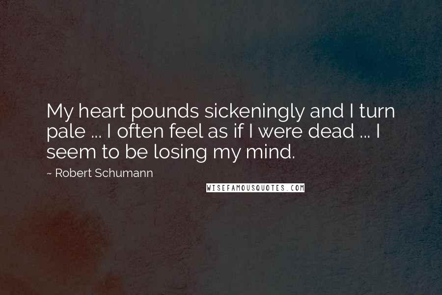 Robert Schumann Quotes: My heart pounds sickeningly and I turn pale ... I often feel as if I were dead ... I seem to be losing my mind.