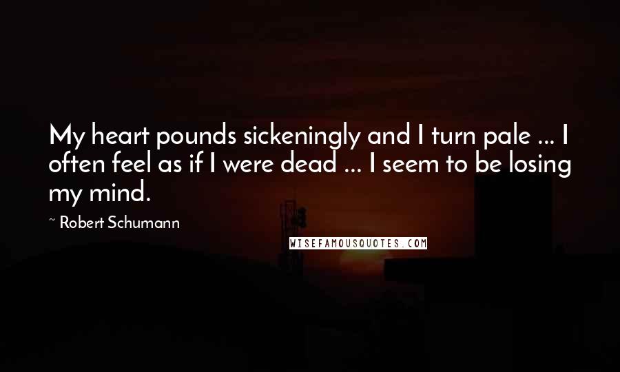 Robert Schumann Quotes: My heart pounds sickeningly and I turn pale ... I often feel as if I were dead ... I seem to be losing my mind.