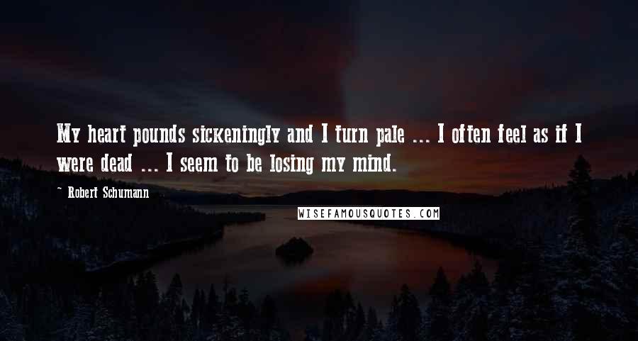 Robert Schumann Quotes: My heart pounds sickeningly and I turn pale ... I often feel as if I were dead ... I seem to be losing my mind.