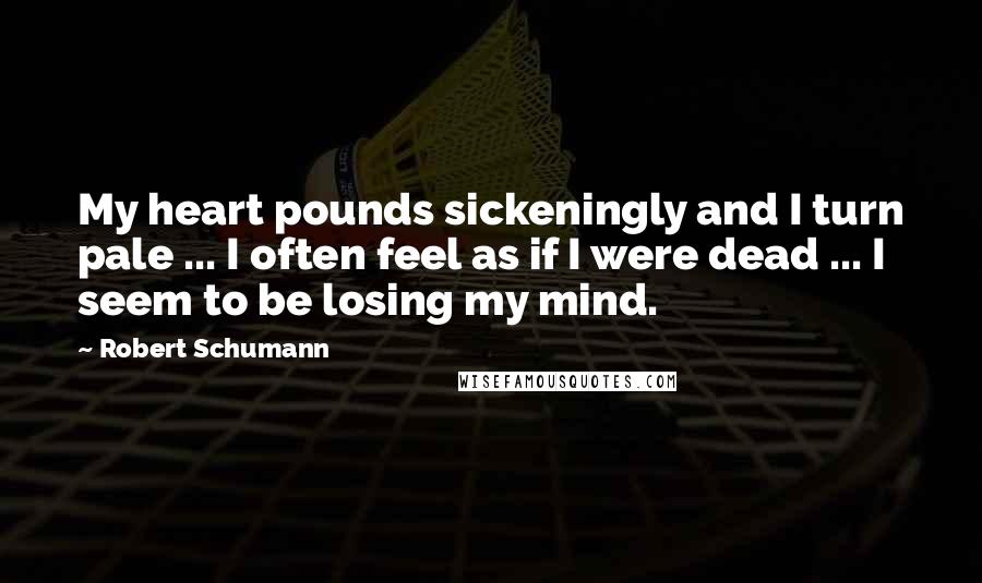 Robert Schumann Quotes: My heart pounds sickeningly and I turn pale ... I often feel as if I were dead ... I seem to be losing my mind.