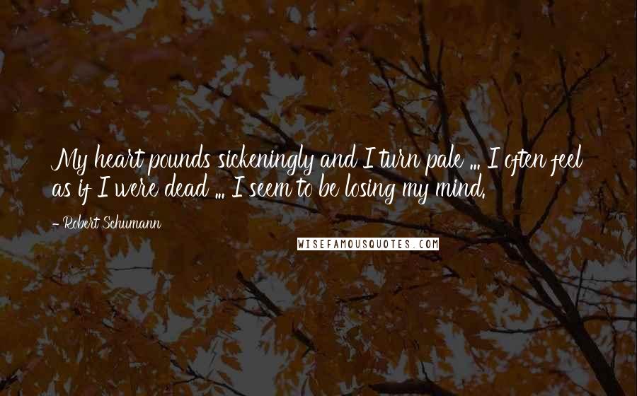 Robert Schumann Quotes: My heart pounds sickeningly and I turn pale ... I often feel as if I were dead ... I seem to be losing my mind.
