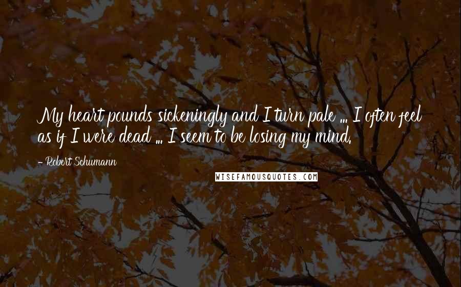 Robert Schumann Quotes: My heart pounds sickeningly and I turn pale ... I often feel as if I were dead ... I seem to be losing my mind.