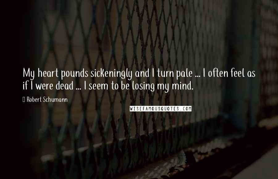 Robert Schumann Quotes: My heart pounds sickeningly and I turn pale ... I often feel as if I were dead ... I seem to be losing my mind.