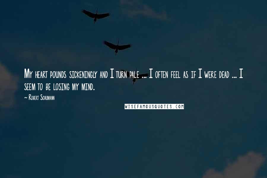 Robert Schumann Quotes: My heart pounds sickeningly and I turn pale ... I often feel as if I were dead ... I seem to be losing my mind.