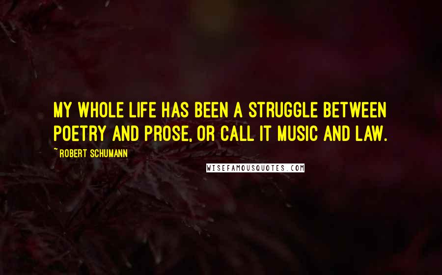 Robert Schumann Quotes: My whole life has been a struggle between Poetry and Prose, or call it Music and Law.