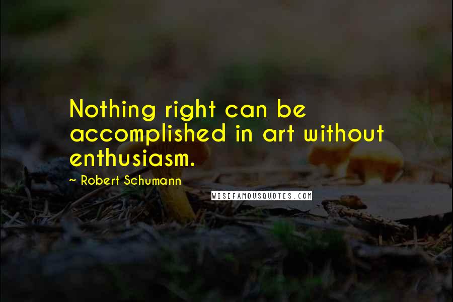 Robert Schumann Quotes: Nothing right can be accomplished in art without enthusiasm.