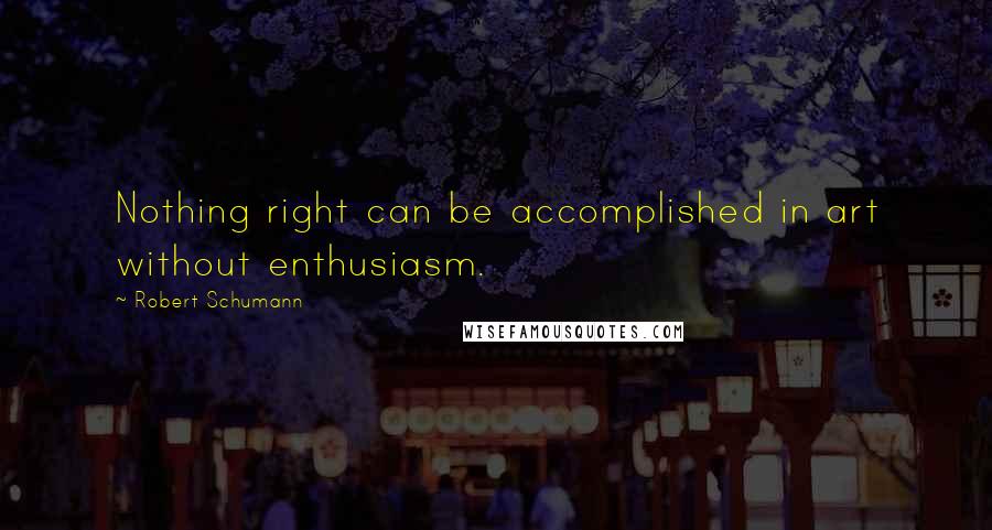 Robert Schumann Quotes: Nothing right can be accomplished in art without enthusiasm.