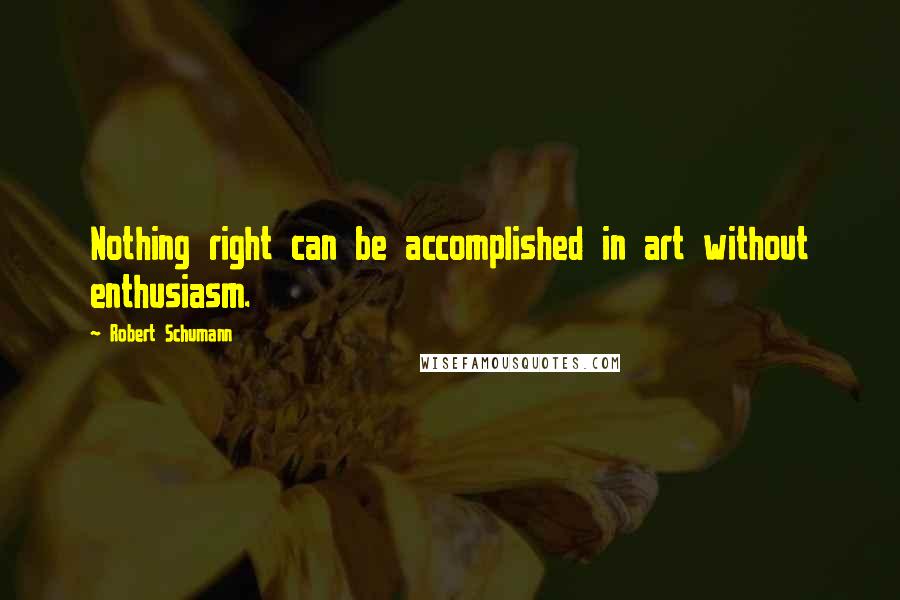 Robert Schumann Quotes: Nothing right can be accomplished in art without enthusiasm.