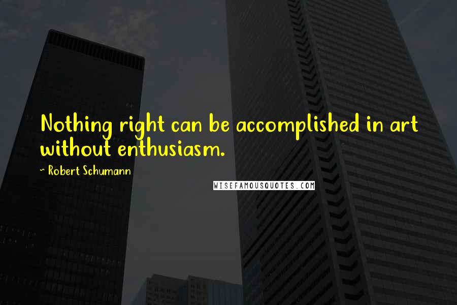 Robert Schumann Quotes: Nothing right can be accomplished in art without enthusiasm.