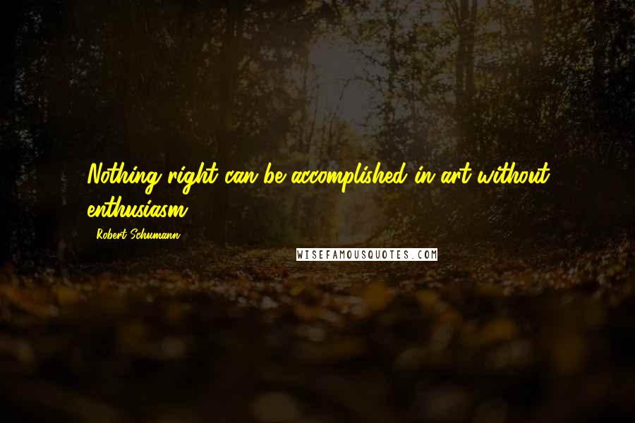 Robert Schumann Quotes: Nothing right can be accomplished in art without enthusiasm.