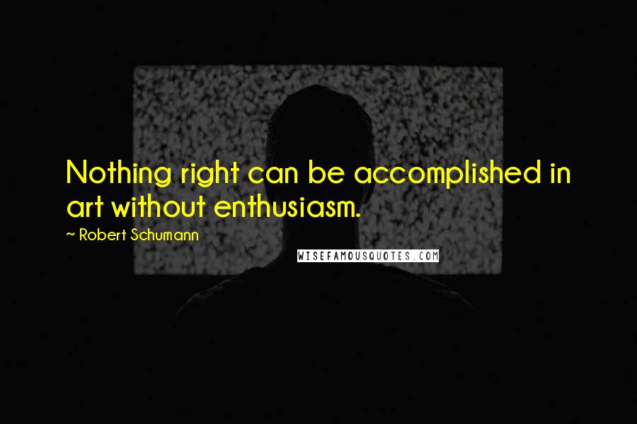 Robert Schumann Quotes: Nothing right can be accomplished in art without enthusiasm.