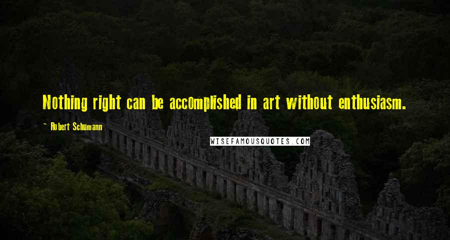 Robert Schumann Quotes: Nothing right can be accomplished in art without enthusiasm.