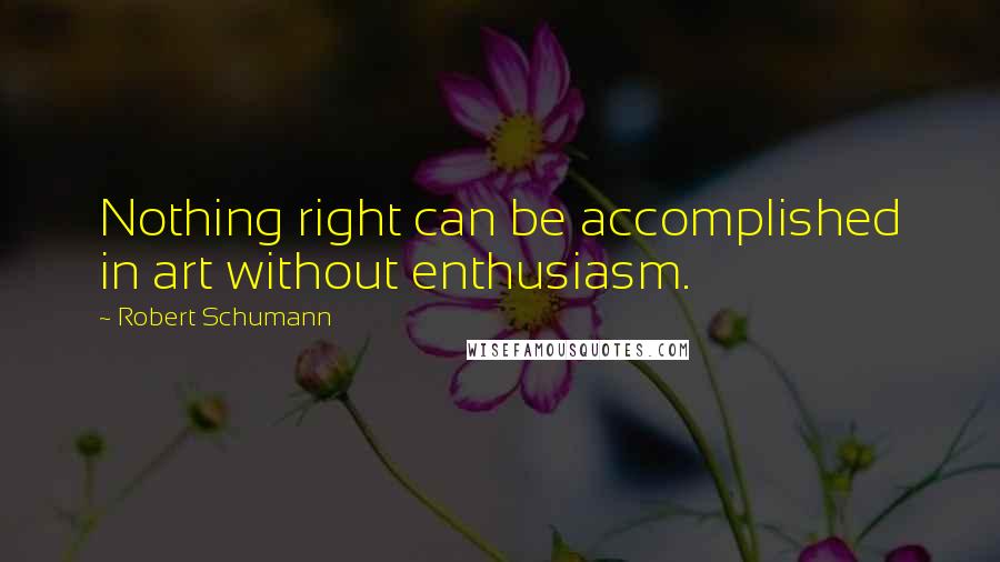 Robert Schumann Quotes: Nothing right can be accomplished in art without enthusiasm.