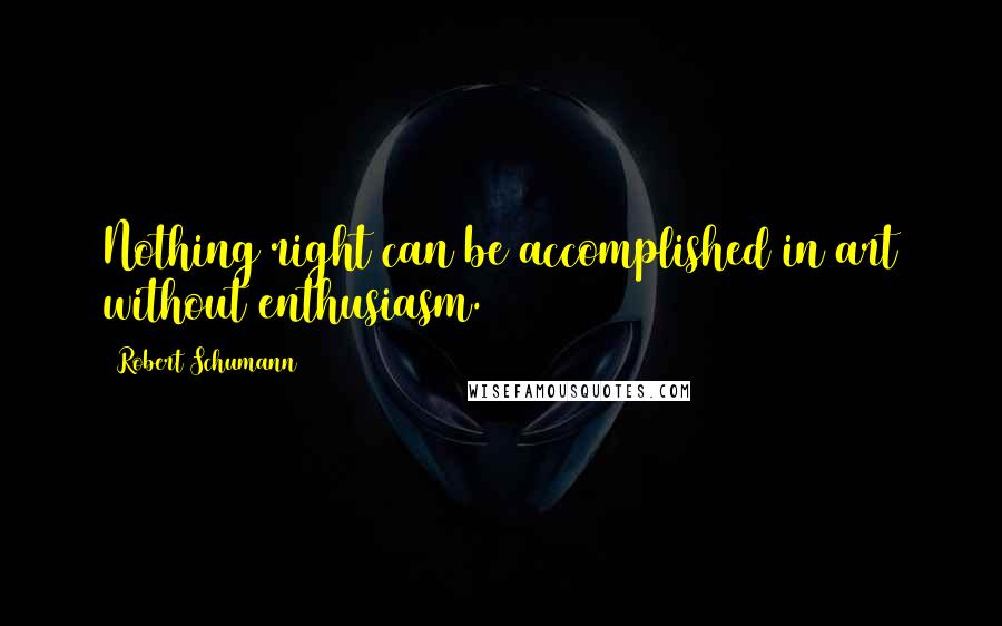 Robert Schumann Quotes: Nothing right can be accomplished in art without enthusiasm.