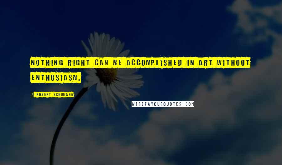 Robert Schumann Quotes: Nothing right can be accomplished in art without enthusiasm.