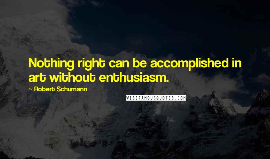 Robert Schumann Quotes: Nothing right can be accomplished in art without enthusiasm.