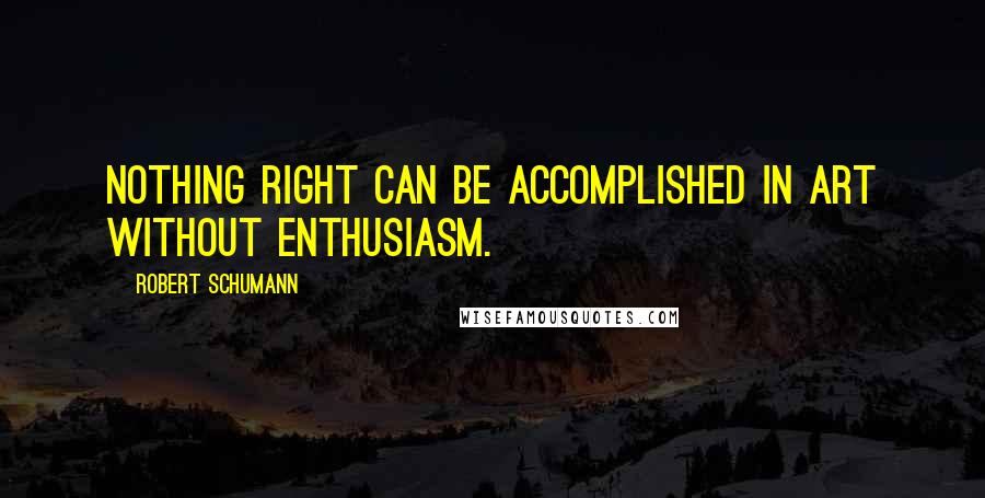 Robert Schumann Quotes: Nothing right can be accomplished in art without enthusiasm.