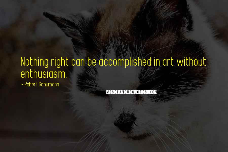 Robert Schumann Quotes: Nothing right can be accomplished in art without enthusiasm.