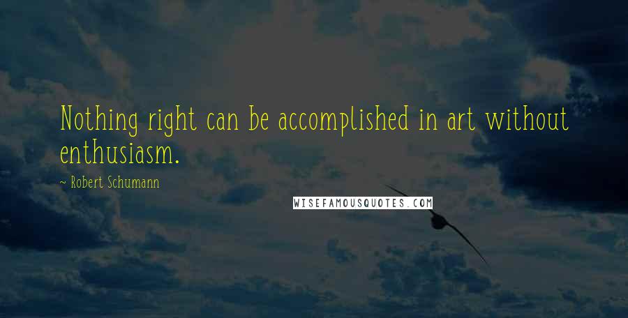 Robert Schumann Quotes: Nothing right can be accomplished in art without enthusiasm.