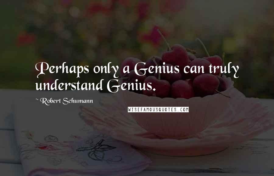 Robert Schumann Quotes: Perhaps only a Genius can truly understand Genius.